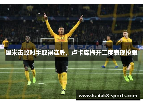 国米击败对手取得连胜，卢卡库梅开二度表现抢眼