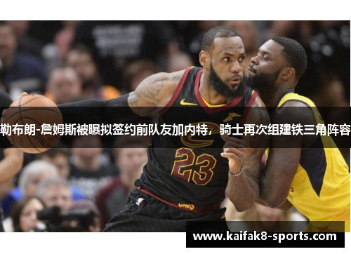 勒布朗-詹姆斯被曝拟签约前队友加内特，骑士再次组建铁三角阵容