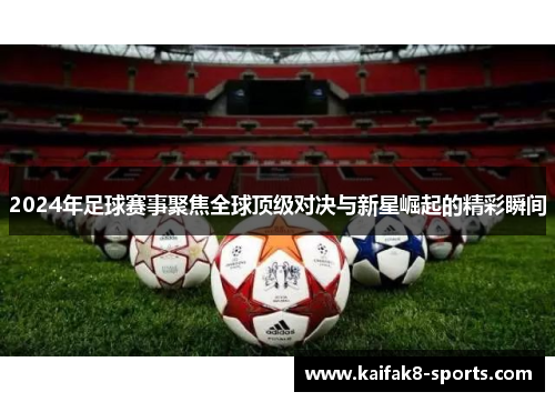 2024年足球赛事聚焦全球顶级对决与新星崛起的精彩瞬间