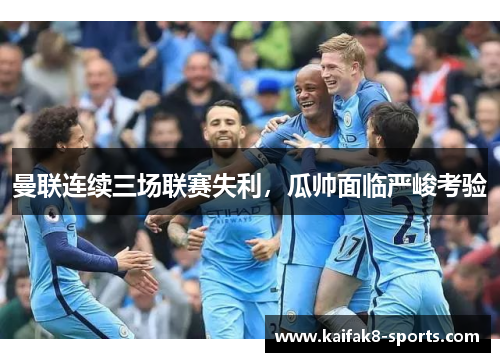 曼联连续三场联赛失利，瓜帅面临严峻考验