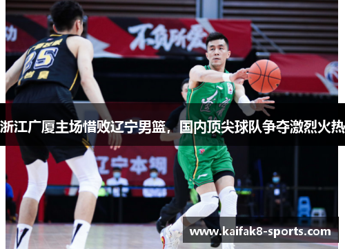 浙江广厦主场惜败辽宁男篮，国内顶尖球队争夺激烈火热