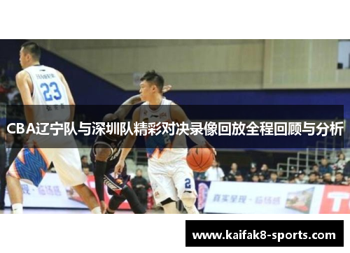 CBA辽宁队与深圳队精彩对决录像回放全程回顾与分析