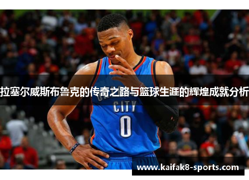 拉塞尔威斯布鲁克的传奇之路与篮球生涯的辉煌成就分析